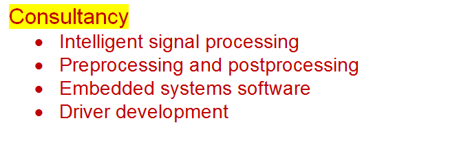 Text Box: Consultancy
	Intelligent signal processing
	Preprocessing and postprocessing
	Embedded systems software 
	Driver development	 	 	
	

